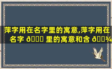 萍字用在名字里的寓意,萍字用在名字 🐘 里的寓意和含 🌾 义